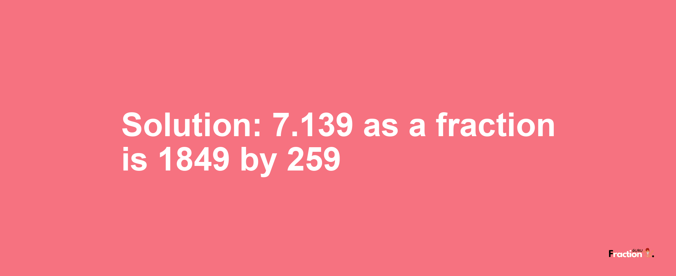 Solution:7.139 as a fraction is 1849/259